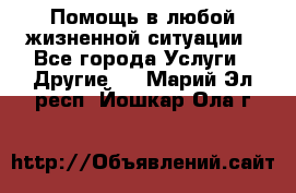 Помощь в любой жизненной ситуации - Все города Услуги » Другие   . Марий Эл респ.,Йошкар-Ола г.